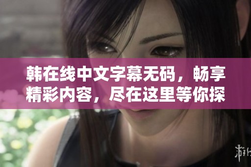 韩在线中文字幕**，畅享精彩内容，尽在这里等你探索！