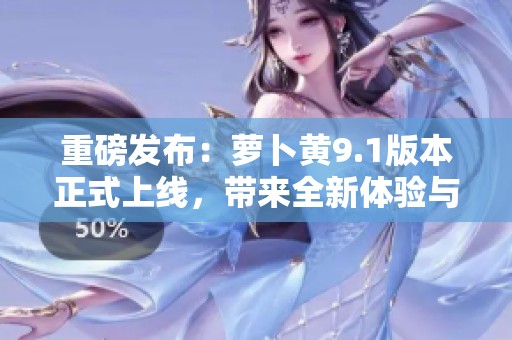 重磅发布：萝卜黄9.1版本正式上线，带来全新体验与精彩功能