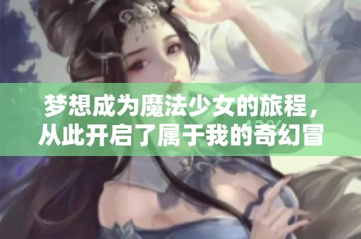 梦想成为魔法少女的旅程，从此开启了属于我的奇幻冒险