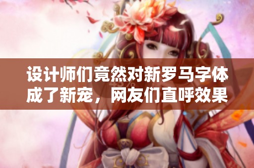 设计师们竟然对新罗马字体成了新宠，网友们直呼效果太惊艳了！