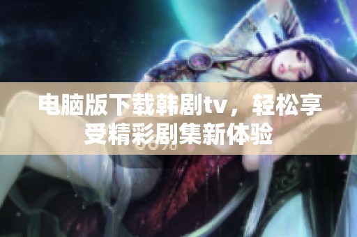 电脑版下载韩剧tv，轻松享受精彩剧集新体验