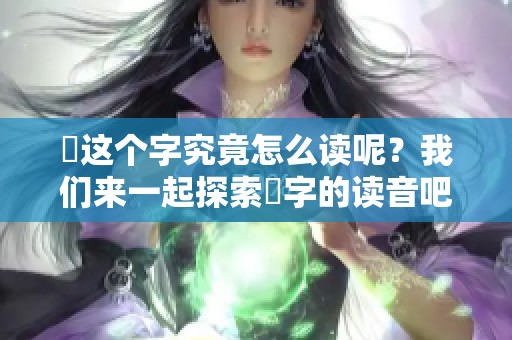 靐这个字究竟怎么读呢？我们来一起探索靐字的读音吧！