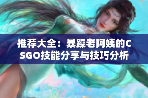 推荐大全：暴躁老阿姨的CSGO技能分享与技巧分析
