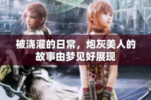 被浇灌的日常，炮灰美人的故事由梦见好展现