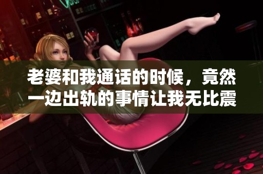 老婆和我通话的时候，竟然一边出轨的事情让我无比震惊