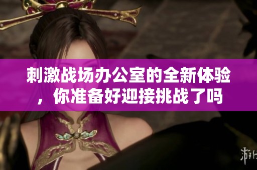 刺激战场办公室的全新体验，你准备好迎接挑战了吗