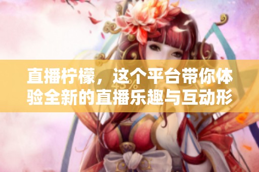 直播柠檬，这个平台带你体验全新的直播乐趣与互动形式。