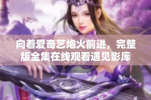向着爱奇艺炮火前进，完整版全集在线观看遇见影库