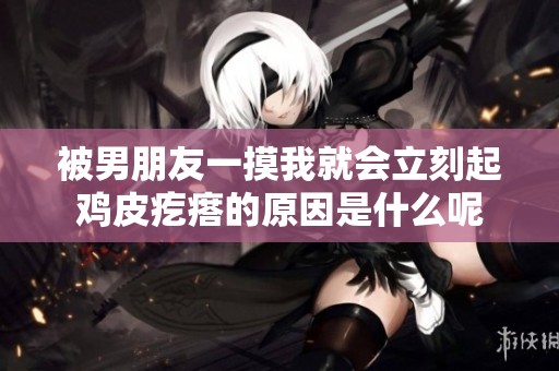被男朋友一摸我就会立刻起鸡皮疙瘩的原因是什么呢