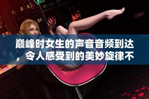 巅峰时女生的声音音频到达，令人感受到的美妙旋律不容错过