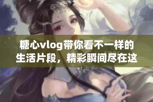 糖心vlog带你看不一样的生活片段，精彩瞬间尽在这里等你发现