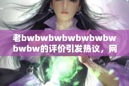 老bwbwbwbwbwbwbwbwbw的评价引发热议，网友们纷纷发表自己的看法