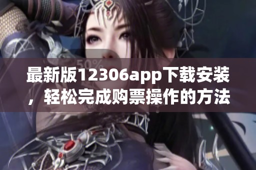 最新版12306app下载安装，轻松完成购票操作的方法分享