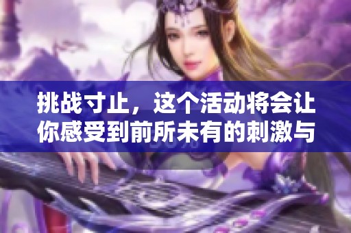 挑战寸止，这个活动将会让你感受到前所未有的刺激与乐趣