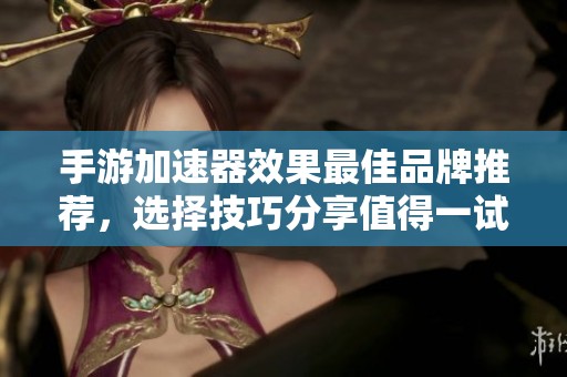 手游加速器效果最佳品牌推荐，选择技巧分享值得一试