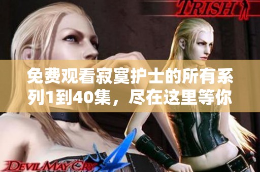 免费观看寂寞护士的所有系列1到40集，尽在这里等你来体验