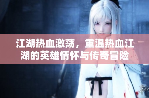 江湖热血激荡，重温热血江湖的英雄情怀与传奇冒险