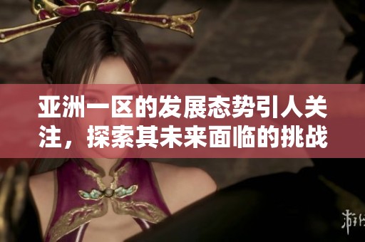 亚洲一区的发展态势引人关注，探索其未来面临的挑战与机遇