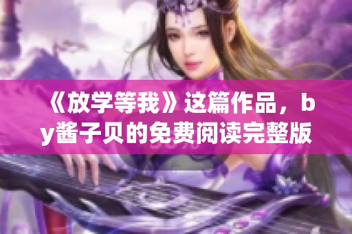 《放学等我》这篇作品，by酱子贝的免费阅读完整版你一定要试试！