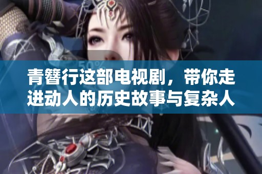 青簪行这部电视剧，带你走进动人的历史故事与复杂人际关系中