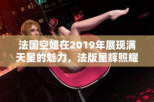 法国空姐在2019年展现满天星的魅力，法版星辉照耀之美令人惊艳
