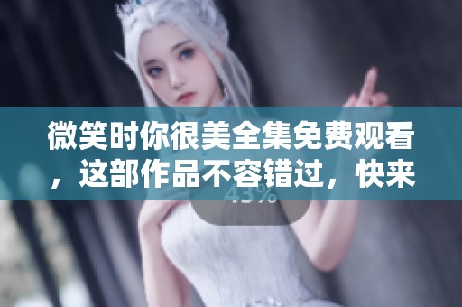 微笑时你很美全集免费观看，这部作品不容错过，快来享受吧