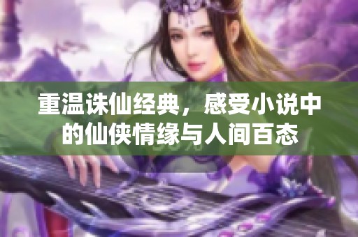 重温诛仙经典，感受小说中的仙侠情缘与人间百态