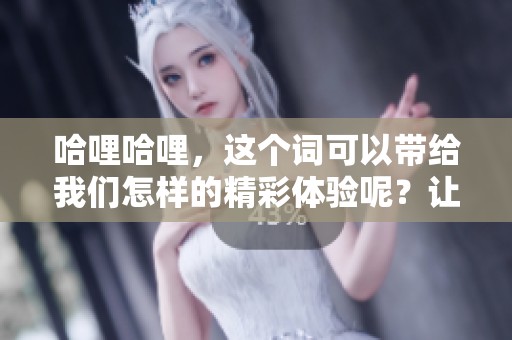 哈哩哈哩，这个词可以带给我们怎样的精彩体验呢？让我们一起来探索吧！