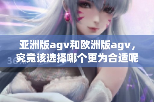 亚洲版agv和欧洲版agv，究竟该选择哪个更为合适呢