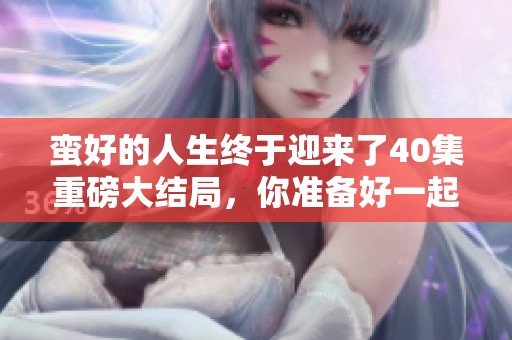 蛮好的人生终于迎来了40集重磅大结局，你准备好一起回顾了吗