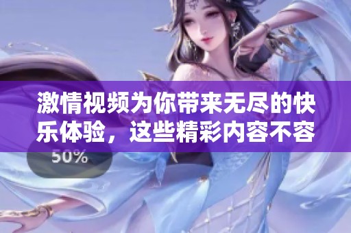 激情视频为你带来无尽的快乐体验，这些精彩内容不容错过。在此畅享每一个瞬间。