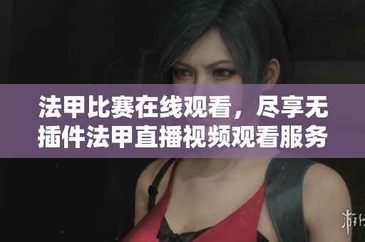 法甲比赛在线观看，尽享无插件法甲直播视频观看服务