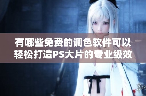 有哪些免费的调色软件可以轻松打造PS大片的专业级效果呢
