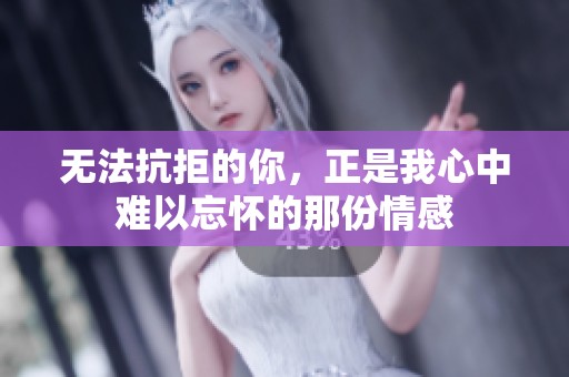 无法抗拒的你，正是我心中难以忘怀的那份情感