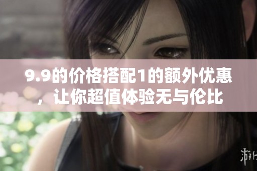 9.9的价格搭配1的额外优惠，让你超值体验无与伦比