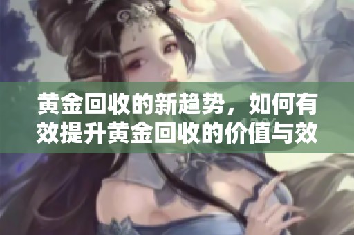 黄金回收的新趋势，如何有效提升黄金回收的价值与效率