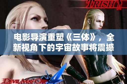 电影导演重塑《三体》，全新视角下的宇宙故事将震撼呈现