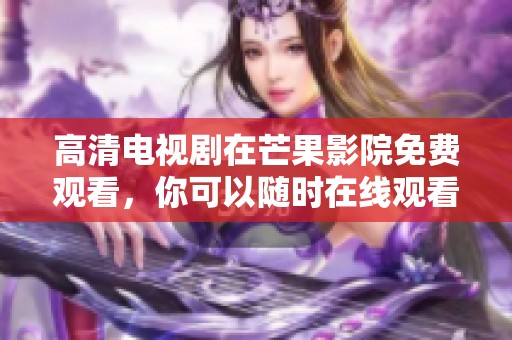 高清电视剧在芒果影院免费观看，你可以随时在线观看精彩内容