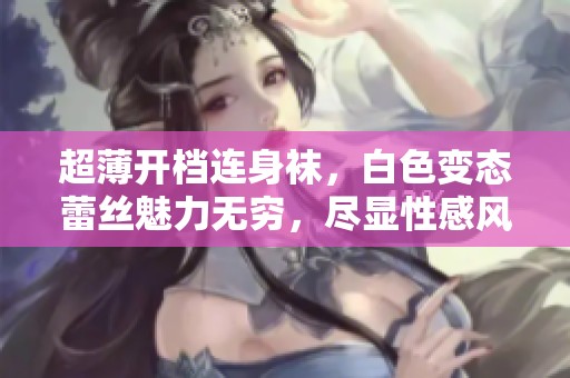 超薄开档连身袜，白色变态蕾丝魅力无穷，尽显性感风格
