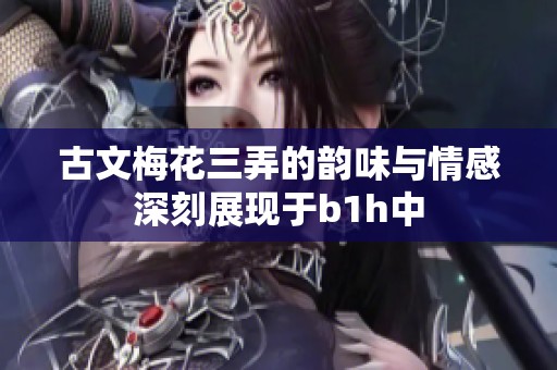 古文梅花三弄的韵味与情感深刻展现于b1h中