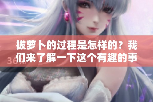 拔萝卜的过程是怎样的？我们来了解一下这个有趣的事情。