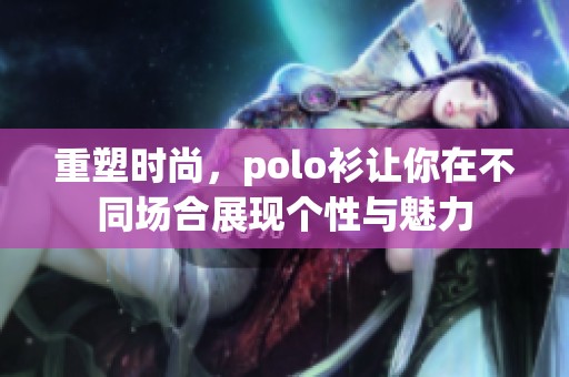 重塑时尚，polo衫让你在不同场合展现个性与魅力
