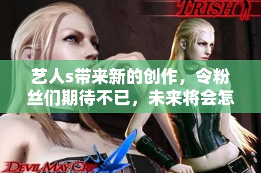 艺人s带来新的创作，令粉丝们期待不已，未来将会怎样发展呢