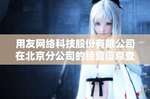 用友网络科技股份有限公司在北京分公司的经营信息查询可以通过企查查进行获取