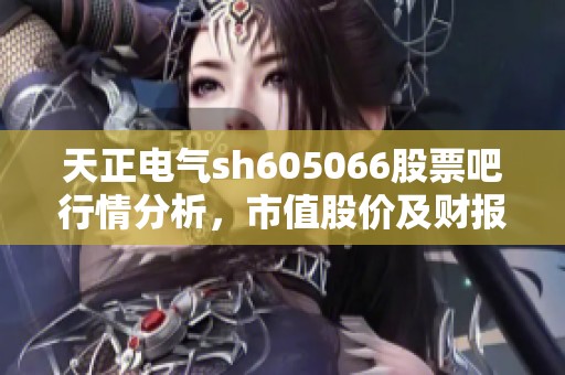 天正电气sh605066股票吧行情分析，市值股价及财报研报数据汇总