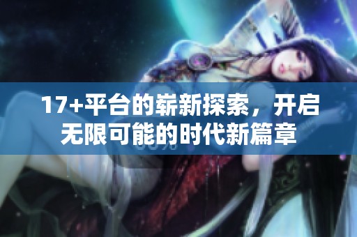 17+平台的崭新探索，开启无限可能的时代新篇章
