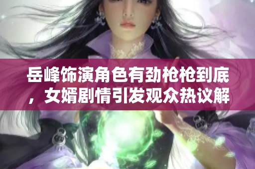 岳峰饰演角色有劲枪枪到底，女婿剧情引发观众热议解析