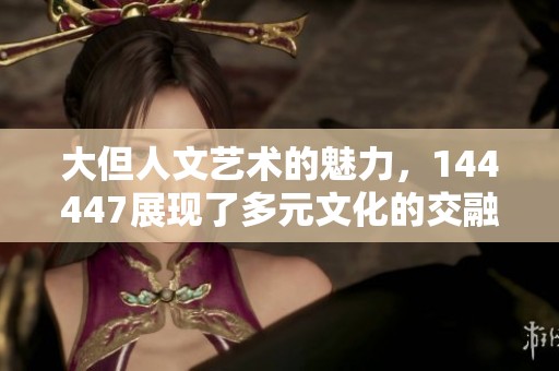 大但人文艺术的魅力，144447展现了多元文化的交融与深度探索