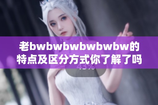 老bwbwbwbwbwbw的特点及区分方式你了解了吗？细看这几个方面很重要