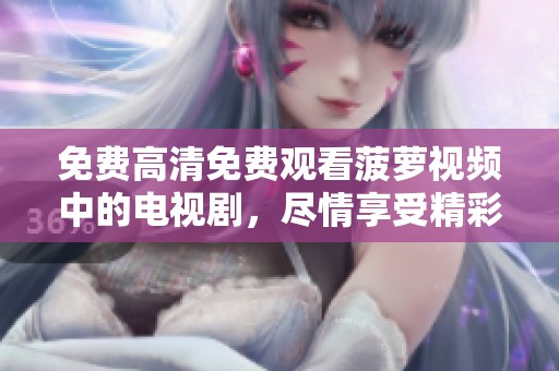 免费高清免费观看菠萝视频中的电视剧，尽情享受精彩剧情吧！